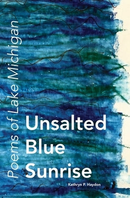 Unsalted Blue Sunrise: Poems of Lake Michigan by Haydon, Kathryn P.