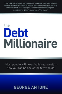 The Debt Millionaire: Most People Will Never Build Real Wealth. Now You Can Be One of the Few Who Do. by Antone, George