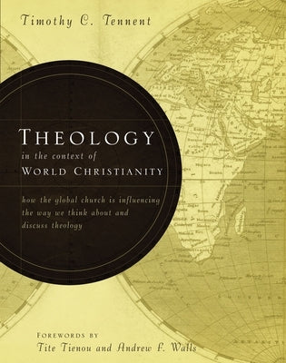 Theology in the Context of World Christianity: How the Global Church Is Influencing the Way We Think about and Discuss Theology by Tennent, Timothy C.