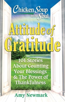 Chicken Soup for the Soul: Attitude of Gratitude: 101 Stories about Counting Your Blessings & the Power of Thankfulness by Newmark, Amy