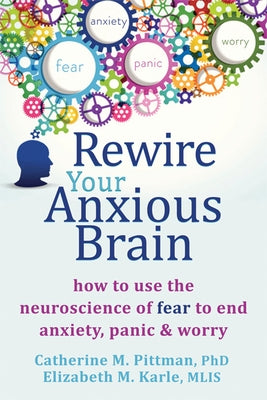 Rewire Your Anxious Brain: How to Use the Neuroscience of Fear to End Anxiety, Panic, and Worry by Pittman, Catherine M.