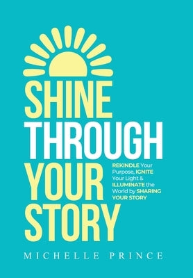 Shine Through Your Story: REKINDLE Your Purpose, IGNITE Your Light & ILLUMINATE the World by Sharing Your Story by Prince, Michelle