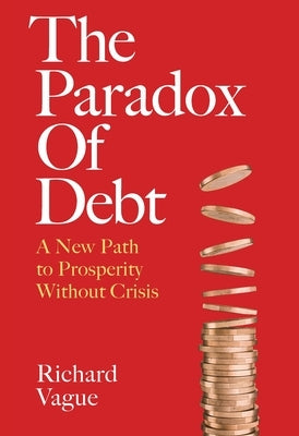 The Paradox of Debt: A New Path to Prosperity Without Crisis by Vague, Richard