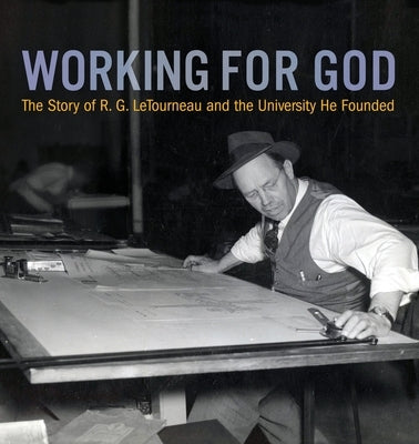 Working for God: The Story of R.G. LeTourneau and the University He Founded by Peel, Kathy a.