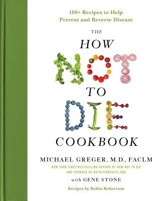 The How Not to Die Cookbook: 100+ Recipes to Help Prevent and Reverse Disease by Greger, Michael
