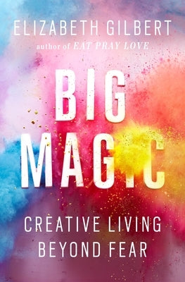 Big Magic: Creative Living Beyond Fear by Gilbert, Elizabeth