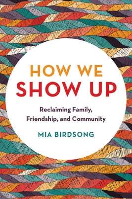 How We Show Up: Reclaiming Family, Friendship, and Community by Birdsong, Mia