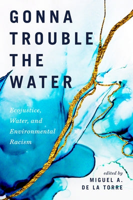 Gonna Trouble the Water: Ecojustice, Water, and Environmental Racism by de la Torre, Miguel A.