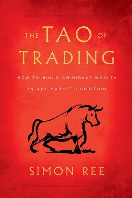 The Tao of Trading: How to Build Abundant Wealth in Any Market Condition by Ree, Simon