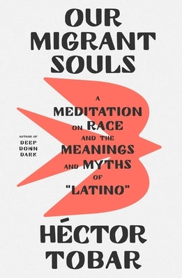 Our Migrant Souls: A Meditation on Race and the Meanings and Myths of "Latino" by Tobar, H&#233;ctor
