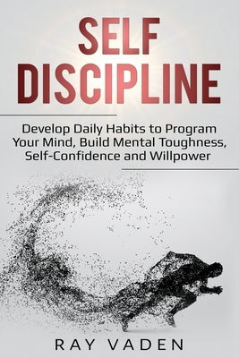 Self-Discipline: Develop Daily Habits to Program Your Mind, Build Mental Toughness, Self-Confidence and WillPower by Vaden, Ray