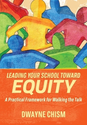Leading Your School Toward Equity: A Practical Framework for Walking the Talk by Chism, Dwayne