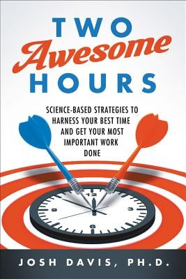 Two Awesome Hours: Science-Based Strategies to Harness Your Best Time and Get Your Most Important Work Done by Davis, Josh