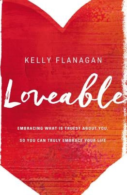 Loveable: Embracing What Is Truest about You, So You Can Truly Embrace Your Life by Flanagan, Kelly