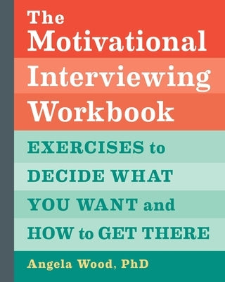 The Motivational Interviewing Workbook: Exercises to Decide What You Want and How to Get There by Wood, Angela