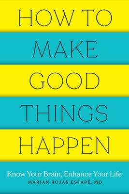 How to Make Good Things Happen: Know Your Brain, Enhance Your Life by Estape, Marian Rojas