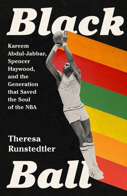Black Ball: Kareem Abdul-Jabbar, Spencer Haywood, and the Generation That Saved the Soul of the NBA by Runstedtler, Theresa