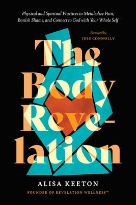 The Body Revelation: Physical and Spiritual Practices to Metabolize Pain, Banish Shame, and Connect to God with Your Whole Self by Keeton, Alisa