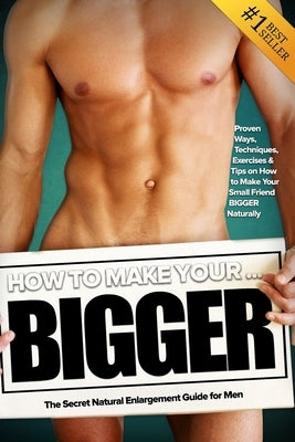 How to Make Your... BIGGER! The Secret Natural Enlargement Guide for Men. Proven Ways, Techniques, Exercises & Tips on How to Make Your Small Friend B by Hudson, Kyle