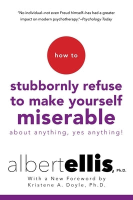 How to Stubbornly Refuse to Make Yourself Miserable about Anything--Yes, Anything! by Ellis, Albert