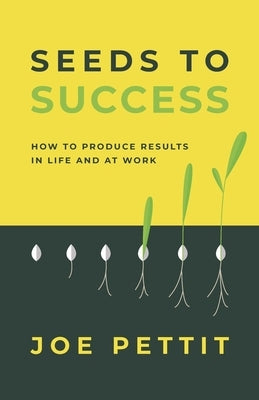 Seeds to Success: How to Produce Better Results in Life and at Work by Pettit, Joe