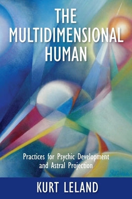 The Multidimensional Human: Practices for Psychic Development and Astral Projection by Leland, Kurt