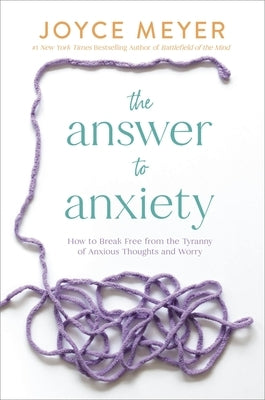 The Answer to Anxiety: How to Break Free from the Tyranny of Anxious Thoughts and Worry by Meyer, Joyce