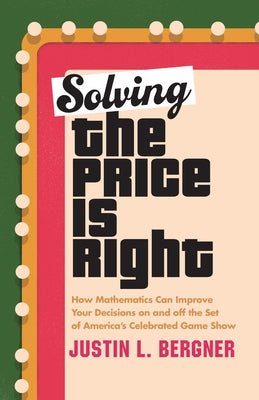 Solving the Price Is Right: How Mathematics Can Improve Your Decisions on and Off the Set of America's Celebrated Game Show by Bergner, Justin L.
