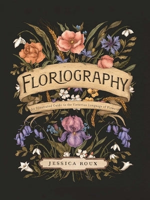 Floriography: An Illustrated Guide to the Victorian Language of Flowers by Roux, Jessica