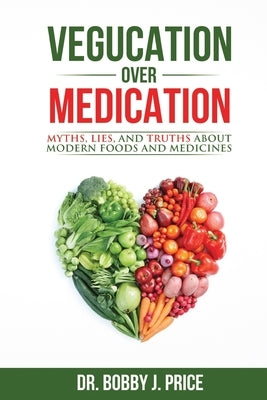 Vegucation Over Medication: The Myths, Lies, And Truths About Modern Foods And Medicines by Price, Bobby
