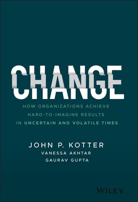 Change: How Organizations Achieve Hard-To-Imagine Results in Uncertain and Volatile Times by Kotter, John P.