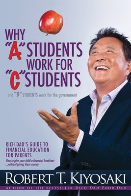 Why a Students Work for C Students and Why B Students Work for the Government: Rich Dad's Guide to Financial Education for Parents by Kiyosaki, Robert T.