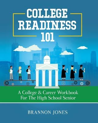 College Readiness 101: A College & Career Workbook for the High School Senior by Jones, Brannon