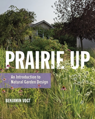 Prairie Up: An Introduction to Natural Garden Design by Vogt, Benjamin