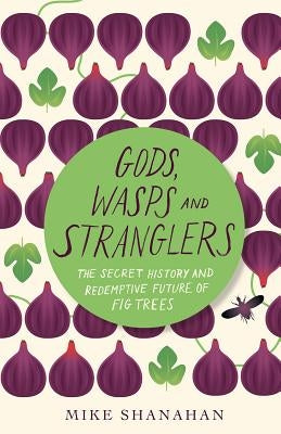 Gods, Wasps and Stranglers: The Secret History and Redemptive Future of Fig Trees by Shanahan, Mike