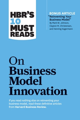 Hbr's 10 Must Reads on Business Model Innovation (with Featured Article Reinventing Your Business Model by Mark W. Johnson, Clayton M. Christensen, an by Review, Harvard Business