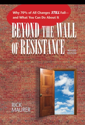 Beyond the Wall of Resistance (Revised Edition): Why 70% of All Changes Still Fail-- And What You Can Do about It by Maurer, Rick