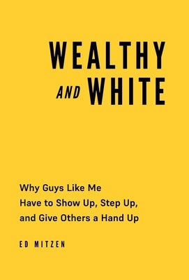 Wealthy and White: Why Guys Like Me Have to Show Up, Step Up, and Give Others a Hand Up by Mitzen, Ed