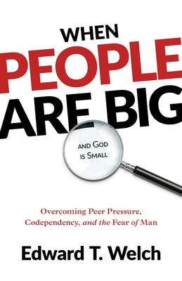 When People Are Big and God Is Small: Overcoming Peer Pressure, Codependency, and the Fear of Man by Welch, Edward T.