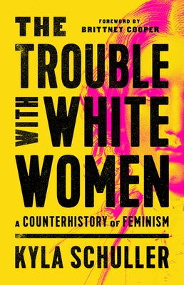 The Trouble with White Women: A Counterhistory of Feminism by Schuller, Kyla