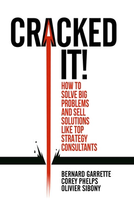 Cracked It!: How to Solve Big Problems and Sell Solutions Like Top Strategy Consultants by Garrette, Bernard