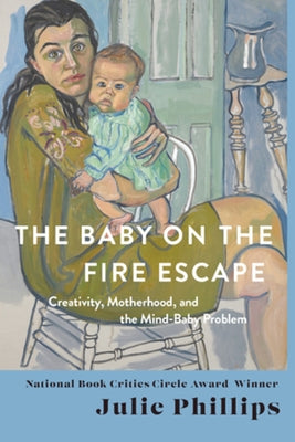 The Baby on the Fire Escape: Creativity, Motherhood, and the Mind-Baby Problem by Phillips, Julie