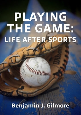 Playing the Game: Life After Sports by Gilmore, Benjamin J.