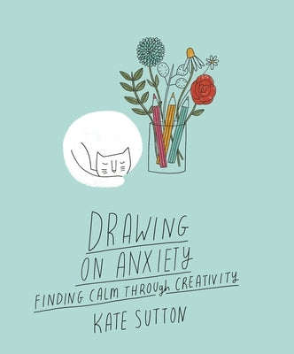 Drawing on Anxiety: Finding Calm Through Creativity by Sutton, Kate