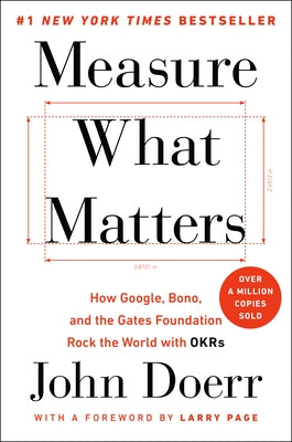 Measure What Matters: How Google, Bono, and the Gates Foundation Rock the World with OKRs by Doerr, John