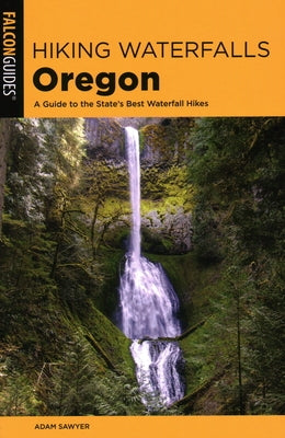 Hiking Waterfalls Oregon: A Guide to the State's Best Waterfall Hikes by Sawyer, Adam