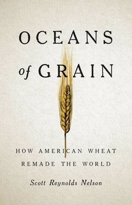 Oceans of Grain: How American Wheat Remade the World by Nelson, Scott Reynolds