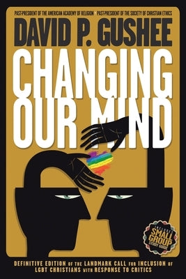 Changing Our Mind: Definitive 3rd Edition of the Landmark Call for Inclusion of LGBTQ Christians with Response to Critics by Gushee, David P.