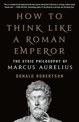 How to Think Like a Roman Emperor: The Stoic Philosophy of Marcus Aurelius by Robertson, Donald J.