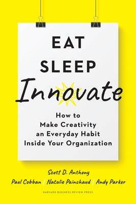 Eat, Sleep, Innovate: How to Make Creativity an Everyday Habit Inside Your Organization by Anthony, Scott D.